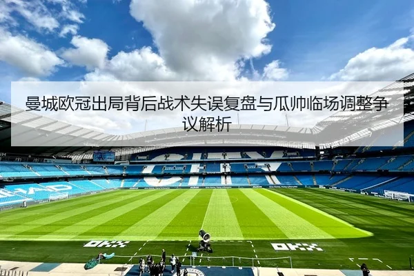 曼城欧冠出局背后战术失误复盘与瓜帅临场调整争议解析