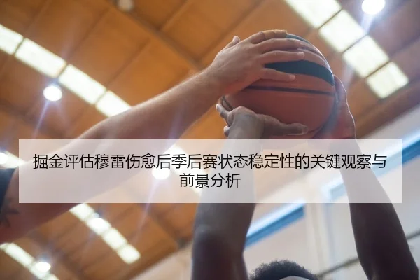 掘金评估穆雷伤愈后季后赛状态稳定性的关键观察与前景分析