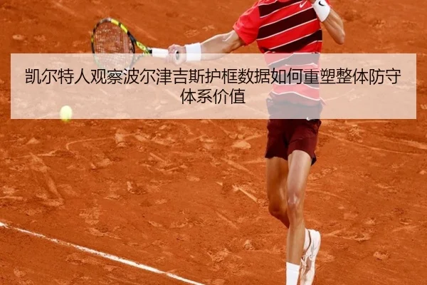 凯尔特人观察波尔津吉斯护框数据如何重塑整体防守体系价值
