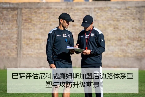 巴萨评估尼科威廉姆斯加盟后边路体系重塑与攻防升级前景
