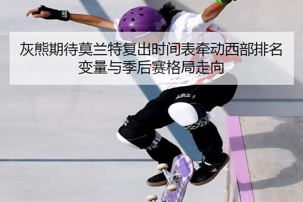 灰熊期待莫兰特复出时间表牵动西部排名变量与季后赛格局走向