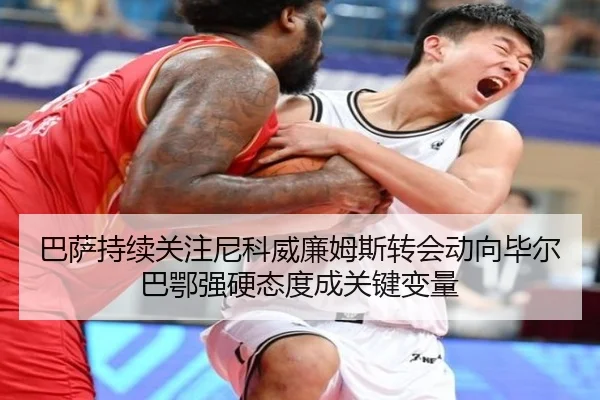 巴萨持续关注尼科威廉姆斯转会动向毕尔巴鄂强硬态度成关键变量