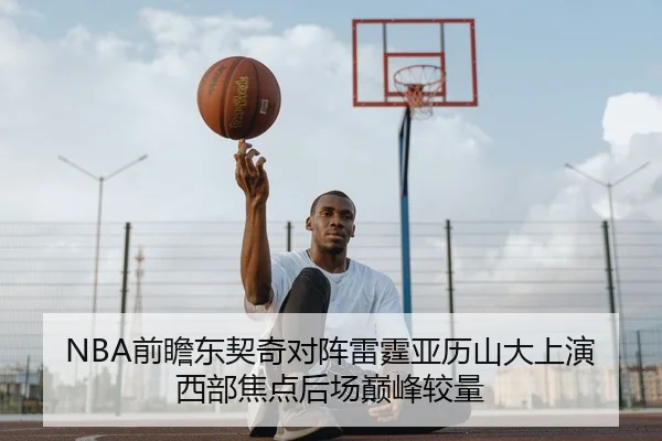 NBA前瞻东契奇对阵雷霆亚历山大上演西部焦点后场巅峰较量