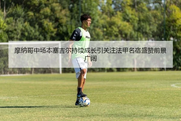 摩纳哥中场本塞吉尔持续成长引关注法甲名宿盛赞前景广阔