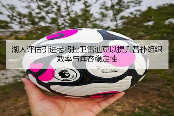 湖人评估引进老将控卫雷迪克以提升替补组织效率与阵容稳定性
