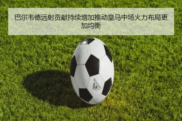 巴尔韦德远射贡献持续增加推动皇马中场火力布局更加均衡