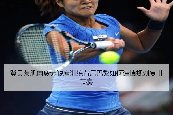 登贝莱肌肉疲劳缺席训练背后巴黎如何谨慎规划复出节奏